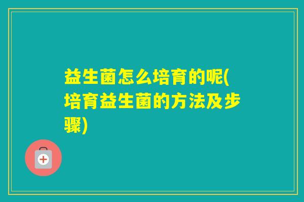 益生菌怎么培育的呢(培育益生菌的方法及步骤)