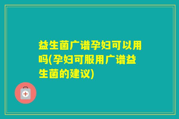 益生菌广谱孕妇可以用吗(孕妇可服用广谱益生菌的建议) 益生菌广谱孕妇可以用吗(孕妇可服用广谱益生菌的建议)