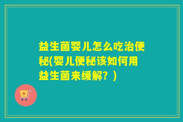 益生菌婴儿怎么吃(婴儿该如何用益生菌来缓解?) 益生菌婴儿怎么吃(婴儿该如何用益生菌来缓解?)
