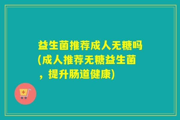 益生菌推荐成人无糖吗(成人推荐无糖益生菌，提升肠道健康)