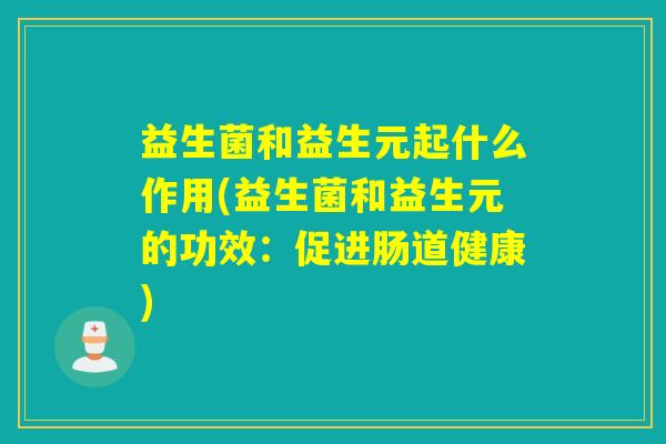 益生菌和益生元起什么作用(益生菌和益生元的功效：促进肠道健康)