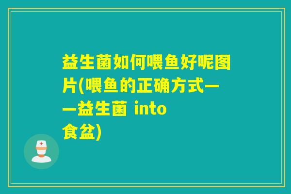 益生菌如何喂鱼好呢图片(喂鱼的正确方式——益生菌 into 食盆)