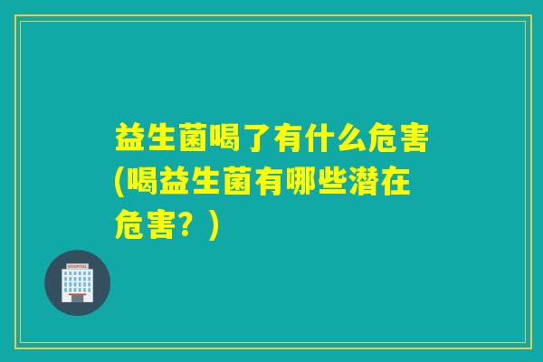 益生菌喝了有什么危害(喝益生菌有哪些潜在危害?) 益生菌喝了有什么危害(喝益生菌有哪些潜在危害?)