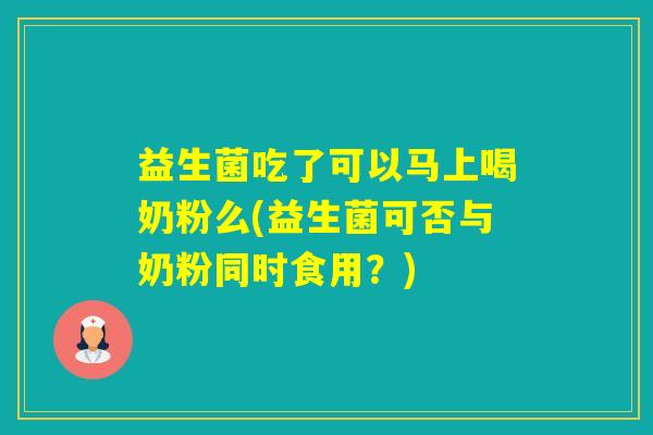 益生菌吃了可以马上喝奶粉么(益生菌可否与奶粉同时食用?) 益生菌吃了可以马上喝奶粉么(益生菌可否与奶粉同时食用?)