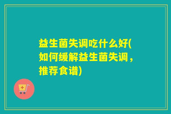 益生菌失调吃什么好(如何缓解益生菌失调,推荐食谱) 益生菌失调吃什么好(如何缓解益生菌失调,推荐食谱)