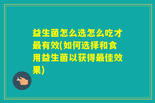 益生菌怎么选怎么吃才有效(如何选择和食用益生菌以获得佳效果)