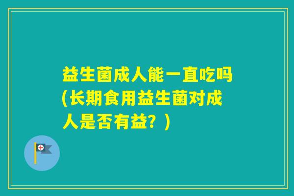 益生菌成人能一直吃吗(长期食用益生菌对成人是否有益？)