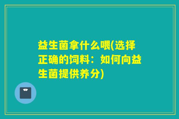 益生菌拿什么喂(选择正确的饲料：如何向益生菌提供养分)