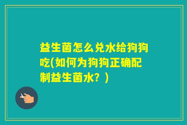 益生菌怎么兑水给狗狗吃(如何为狗狗正确配制益生菌水?) 益生菌怎么兑水给狗狗吃(如何为狗狗正确配制益生菌水?)