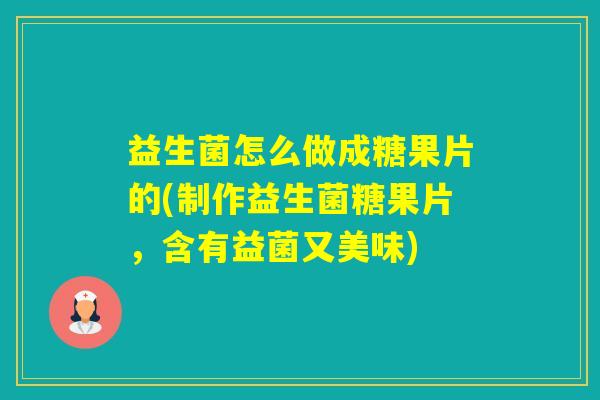 益生菌怎么做成糖果片的(制作益生菌糖果片,含有益菌又美味) 益生菌怎么做成糖果片的(制作益生菌糖果片,含有益菌又美味)