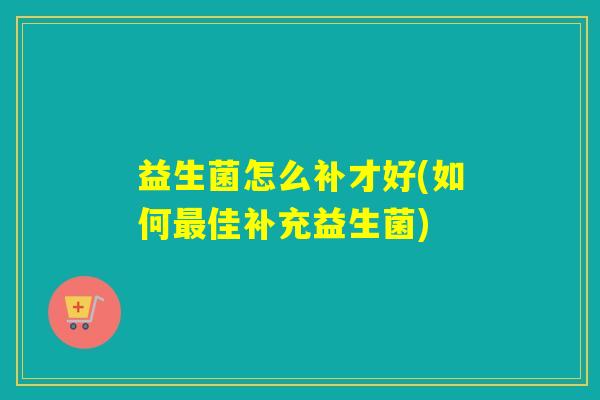 益生菌怎么补才好(如何佳补充益生菌)