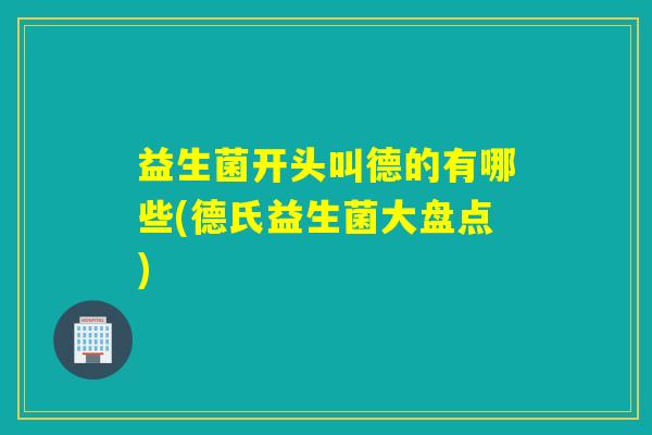 益生菌开头叫德的有哪些(德氏益生菌大盘点) 益生菌开头叫德的有哪些(德氏益生菌大盘点)