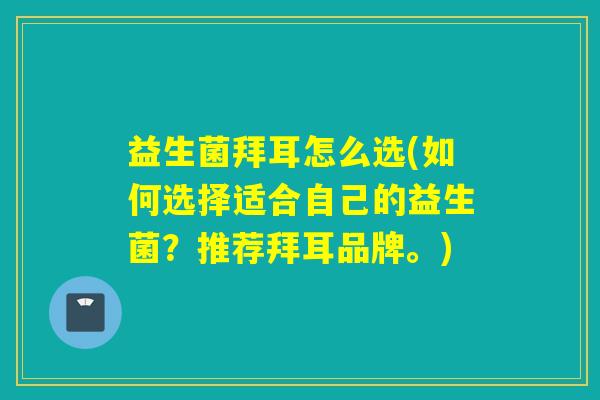 益生菌拜耳怎么选(如何选择适合自己的益生菌？推荐拜耳品牌。)