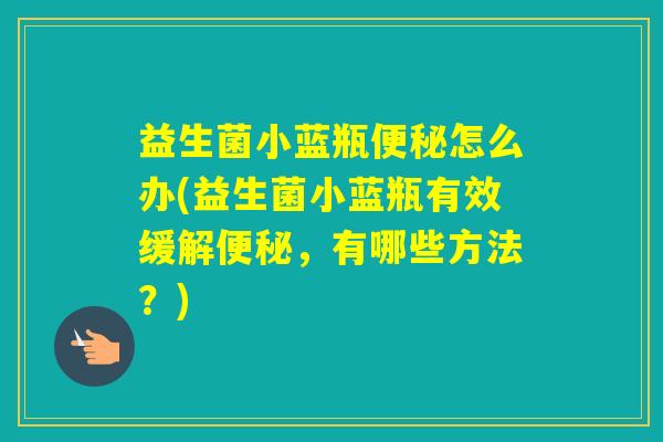 益生菌小蓝瓶怎么办(益生菌小蓝瓶有效缓解，有哪些方法？)