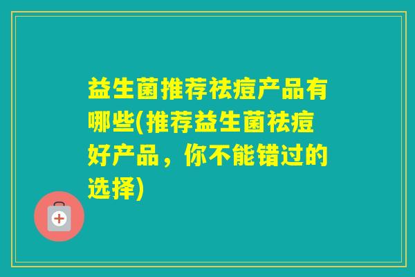 益生菌推荐祛痘产品有哪些(推荐益生菌祛痘好产品，你不能错过的选择)