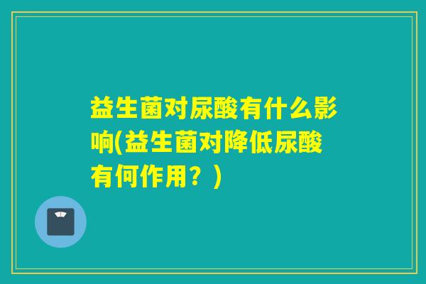 益生菌对尿酸有什么影响(益生菌对降低尿酸有何作用?) 益生菌对尿酸有什么影响(益生菌对降低尿酸有何作用?)