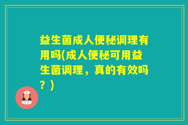 益生菌成人调理有用吗(成人可用益生菌调理，真的有效吗？)