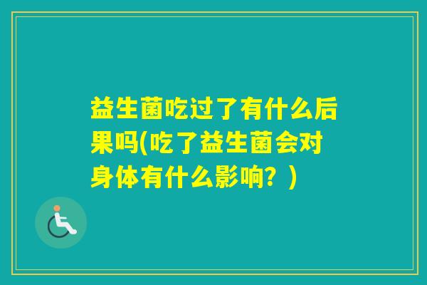 益生菌吃过了有什么后果吗(吃了益生菌会对身体有什么影响？)