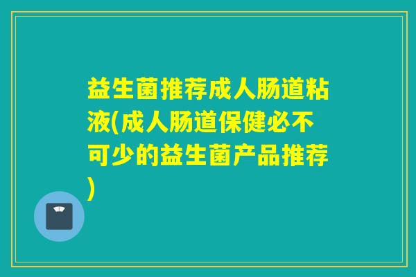 益生菌推荐成人肠道粘液(成人肠道保健必不可少的益生菌产品推荐)