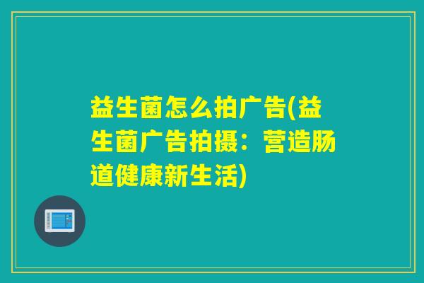 益生菌怎么拍广告(益生菌广告拍摄：营造肠道健康新生活)
