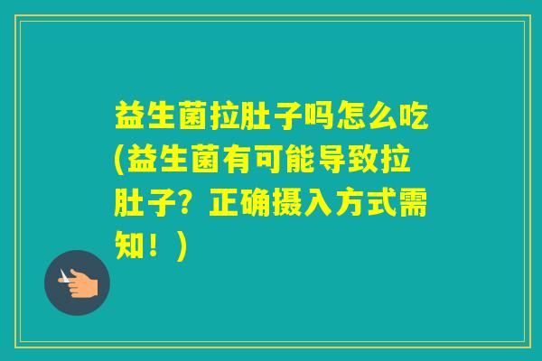 益生菌拉肚子吗怎么吃(益生菌有可能导致拉肚子?正确摄入方式需知!) 益生菌拉肚子吗怎么吃(益生菌有可能导致拉肚子?正确摄入方式需知!)
