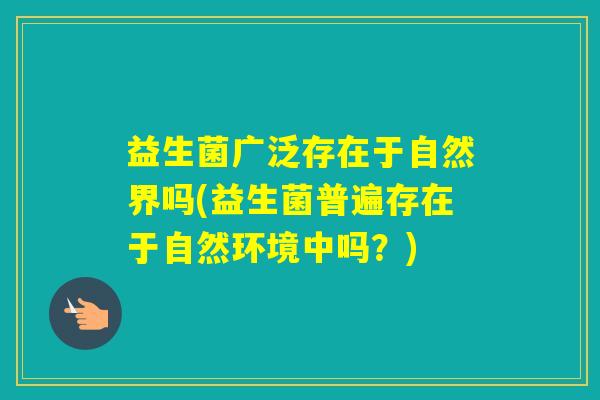 益生菌广泛存在于自然界吗(益生菌普遍存在于自然环境中吗?) 益生菌广泛存在于自然界吗(益生菌普遍存在于自然环境中吗?)