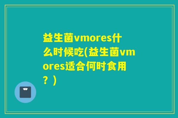 益生菌vmores什么时候吃(益生菌vmores适合何时食用？)
