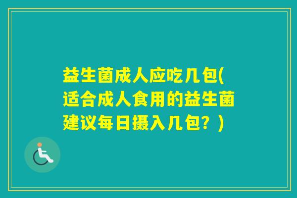 益生菌成人应吃几包(适合成人食用的益生菌建议每日摄入几包?) 益生菌成人应吃几包(适合成人食用的益生菌建议每日摄入几包?)