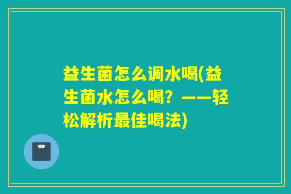 益生菌怎么调水喝(益生菌水怎么喝？——轻松解析佳喝法)