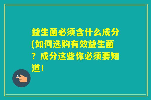 益生菌必须含什么成分(如何选购有效益生菌？成分这些你必须要知道！