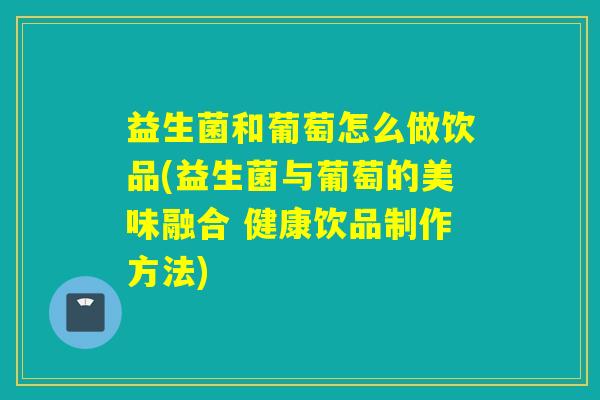 益生菌和葡萄怎么做饮品(益生菌与葡萄的美味融合 健康饮品制作方法)