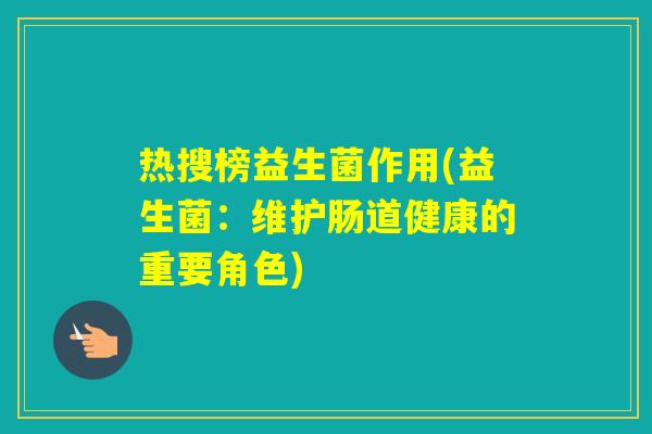 热搜榜益生菌作用(益生菌：维护肠道健康的重要角色)