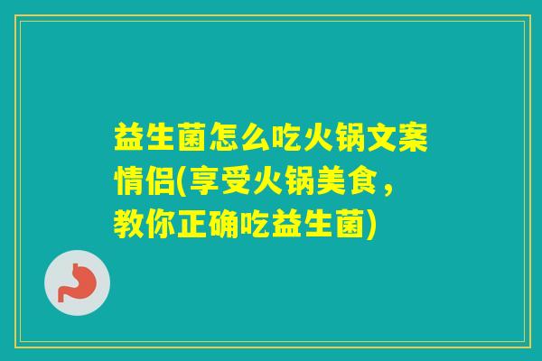 益生菌怎么吃火锅文案情侣(享受火锅美食，教你正确吃益生菌)