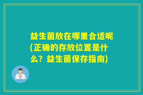 益生菌放在哪里合适呢(正确的存放位置是什么？益生菌保存指南)