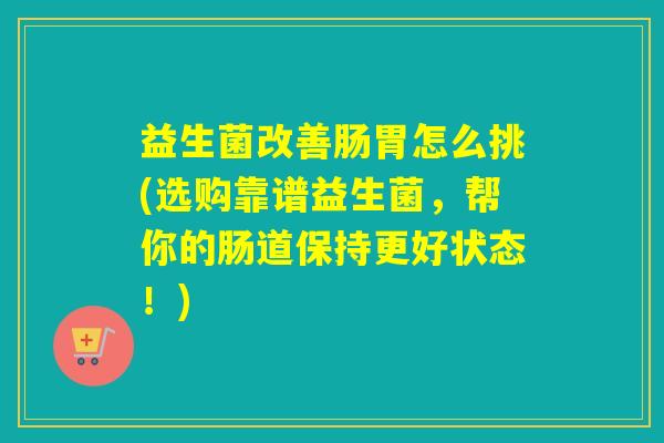 益生菌改善肠胃怎么挑(选购靠谱益生菌，帮你的肠道保持更好状态！)