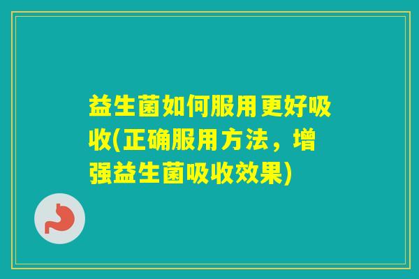 益生菌如何服用更好吸收(正确服用方法，增强益生菌吸收效果)