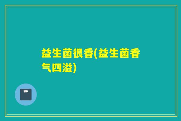 益生菌很香(益生菌香气四溢) 益生菌很香(益生菌香气四溢)