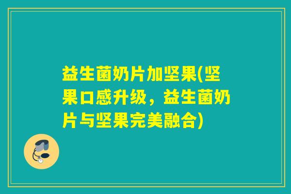 益生菌奶片加坚果(坚果口感升级,益生菌奶片与坚果完美融合) 益生菌奶片加坚果(坚果口感升级,益生菌奶片与坚果完美融合)