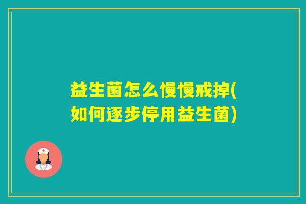 益生菌怎么慢慢戒掉(如何逐步停用益生菌)