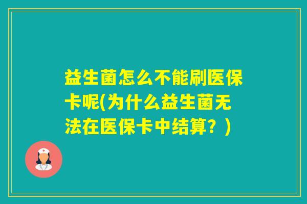 益生菌怎么不能刷医保卡呢(为什么益生菌无法在医保卡中结算?) 益生菌怎么不能刷医保卡呢(为什么益生菌无法在医保卡中结算?)