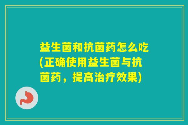 益生菌和药怎么吃(正确使用益生菌与药，提高效果)