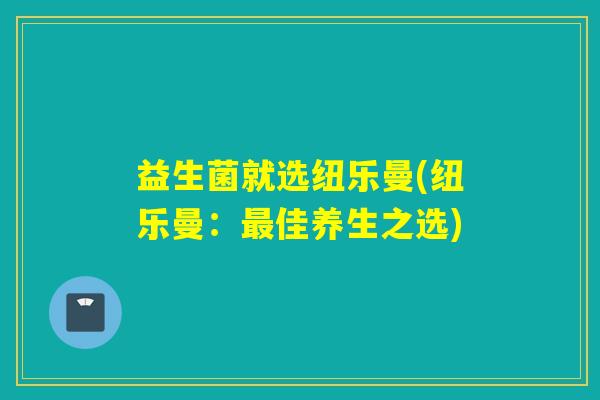 益生菌就选纽乐曼(纽乐曼：佳养生之选)