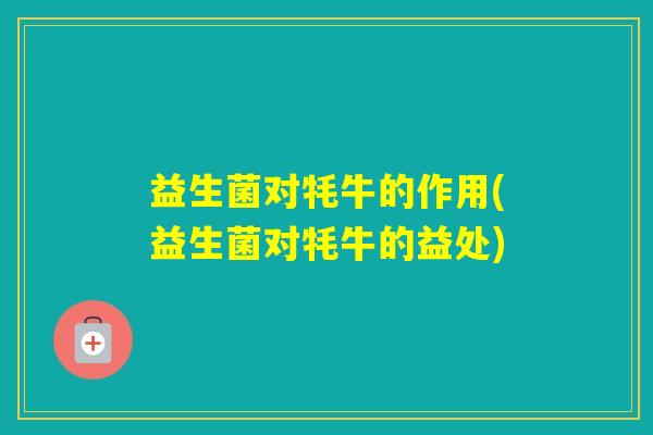 益生菌对牦牛的作用(益生菌对牦牛的益处)