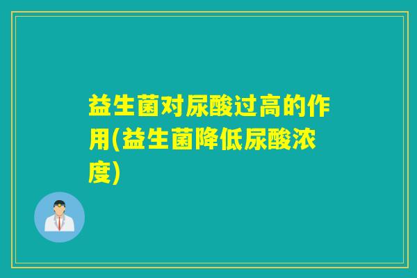 益生菌对尿酸过高的作用(益生菌降低尿酸浓度) 益生菌对尿酸过高的作用(益生菌降低尿酸浓度)