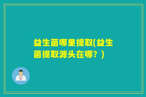 益生菌哪里提取(益生菌提取源头在哪？)