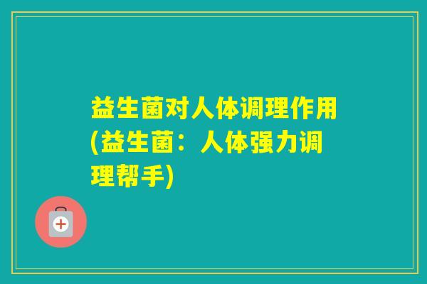 益生菌对人体调理作用(益生菌：人体强力调理帮手)