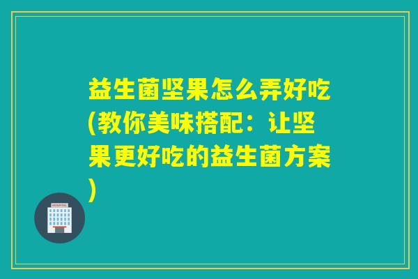 益生菌坚果怎么弄好吃(教你美味搭配:让坚果更好吃的益生菌方案) 益生菌坚果怎么弄好吃(教你美味搭配:让坚果更好吃的益生菌方案)