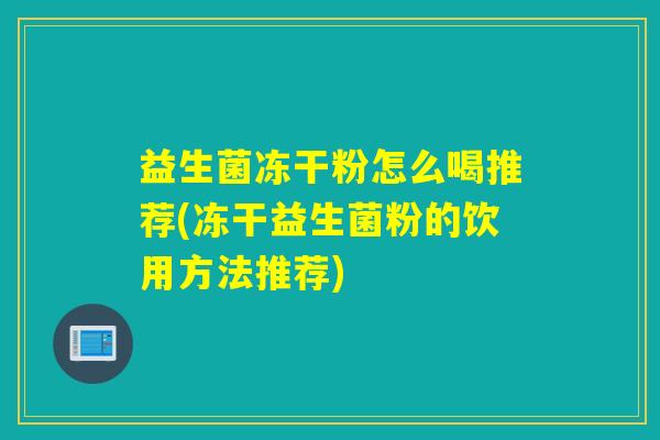 益生菌冻干粉怎么喝推荐(冻干益生菌粉的饮用方法推荐) 益生菌冻干粉怎么喝推荐(冻干益生菌粉的饮用方法推荐)