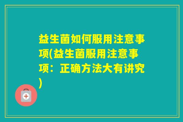 益生菌如何服用注意事项(益生菌服用注意事项:正确方法大有讲究) 益生菌如何服用注意事项(益生菌服用注意事项:正确方法大有讲究)