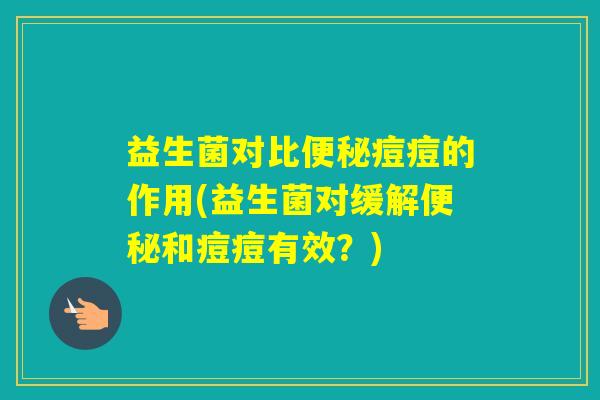 益生菌对比痘痘的作用(益生菌对缓解和痘痘有效？)